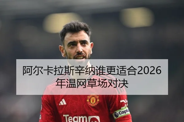 阿尔卡拉斯辛纳谁更适合2026年温网草场对决