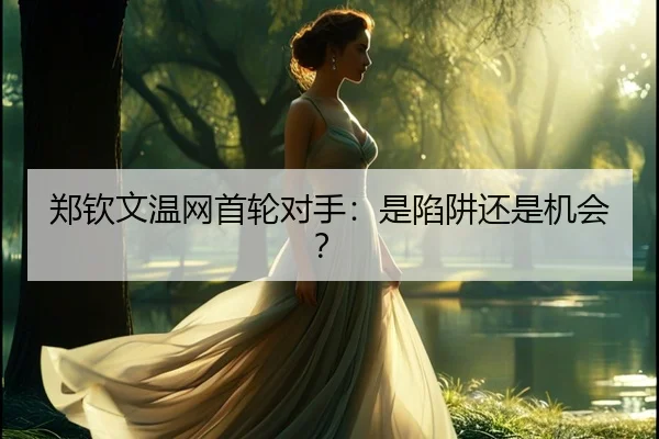 郑钦文温网首轮对手：是陷阱还是机会？